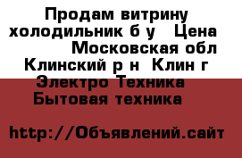 Продам витрину-холодильник б/у › Цена ­ 15 000 - Московская обл., Клинский р-н, Клин г. Электро-Техника » Бытовая техника   